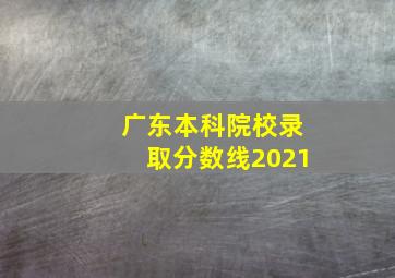 广东本科院校录取分数线2021