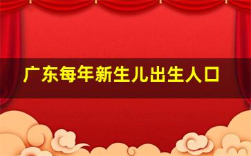 广东每年新生儿出生人口