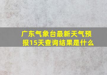 广东气象台最新天气预报15天查询结果是什么