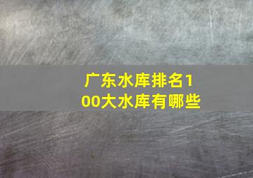 广东水库排名100大水库有哪些