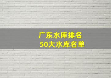 广东水库排名50大水库名单