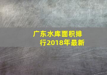 广东水库面积排行2018年最新