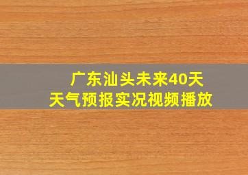 广东汕头未来40天天气预报实况视频播放