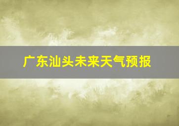 广东汕头未来天气预报