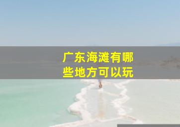 广东海滩有哪些地方可以玩