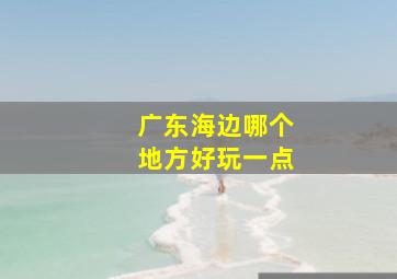 广东海边哪个地方好玩一点