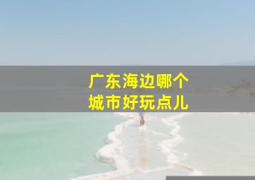 广东海边哪个城市好玩点儿