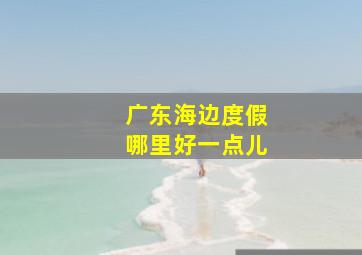 广东海边度假哪里好一点儿