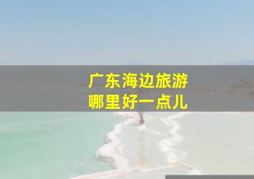 广东海边旅游哪里好一点儿