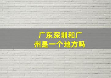 广东深圳和广州是一个地方吗