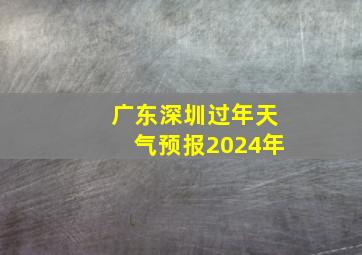 广东深圳过年天气预报2024年