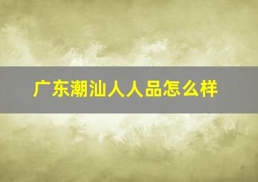 广东潮汕人人品怎么样