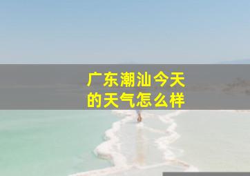 广东潮汕今天的天气怎么样