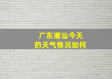 广东潮汕今天的天气情况如何