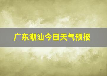 广东潮汕今日天气预报