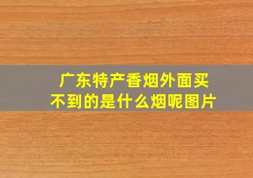 广东特产香烟外面买不到的是什么烟呢图片