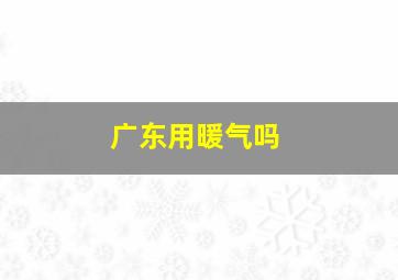 广东用暖气吗