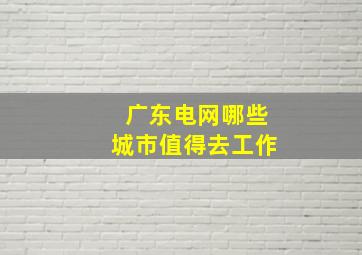 广东电网哪些城市值得去工作