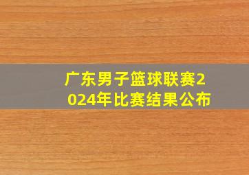 广东男子篮球联赛2024年比赛结果公布