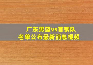 广东男篮vs首钢队名单公布最新消息视频