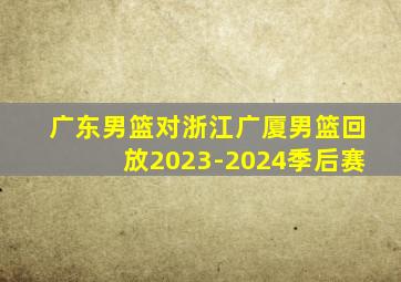 广东男篮对浙江广厦男篮回放2023-2024季后赛