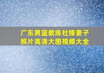 广东男篮教练杜锋妻子照片高清大图视频大全