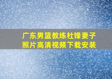 广东男篮教练杜锋妻子照片高清视频下载安装