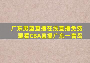 广东男篮直播在线直播免费观看CBA直播广东一青岛