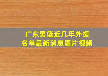 广东男篮近几年外援名单最新消息图片视频