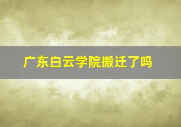 广东白云学院搬迁了吗