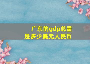 广东的gdp总量是多少美元人民币