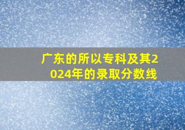 广东的所以专科及其2024年的录取分数线