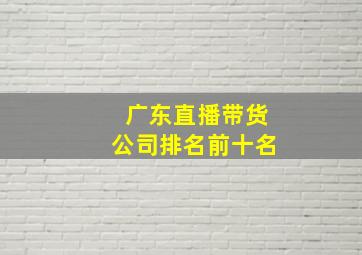 广东直播带货公司排名前十名