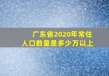 广东省2020年常住人口数量是多少万以上