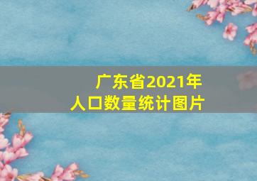 广东省2021年人口数量统计图片