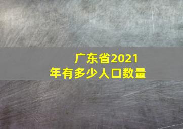 广东省2021年有多少人口数量