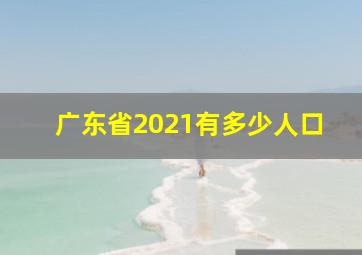 广东省2021有多少人口