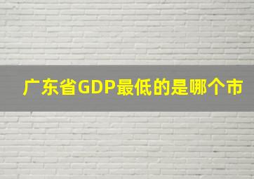 广东省GDP最低的是哪个市