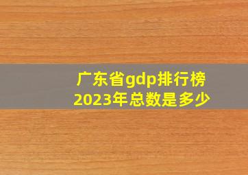 广东省gdp排行榜2023年总数是多少