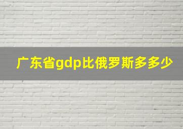 广东省gdp比俄罗斯多多少