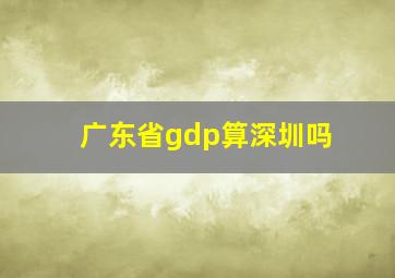 广东省gdp算深圳吗