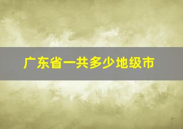 广东省一共多少地级市