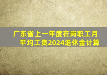 广东省上一年度在岗职工月平均工资2024退休金计算