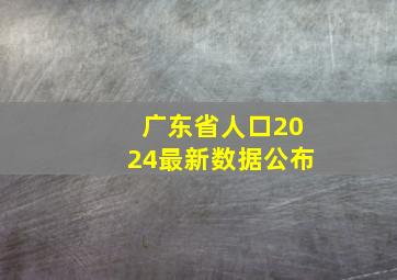 广东省人口2024最新数据公布