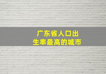 广东省人口出生率最高的城市