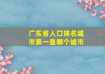 广东省人口排名城市第一是哪个城市