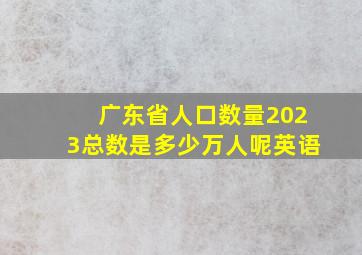 广东省人口数量2023总数是多少万人呢英语