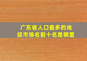 广东省人口最多的地级市排名前十名是哪里