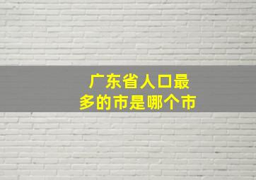 广东省人口最多的市是哪个市