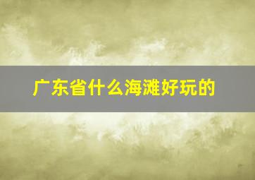 广东省什么海滩好玩的